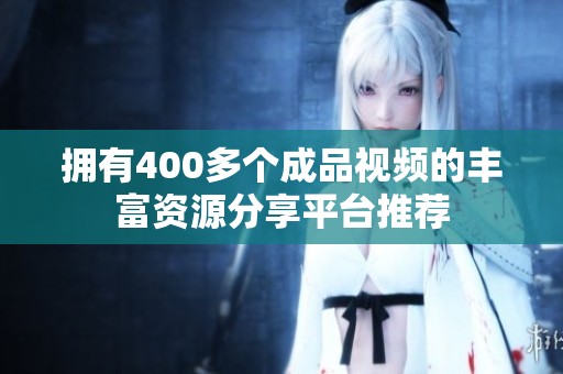 拥有400多个成品视频的丰富资源分享平台推荐