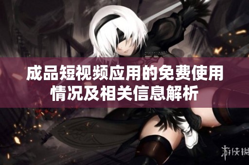 成品短视频应用的免费使用情况及相关信息解析