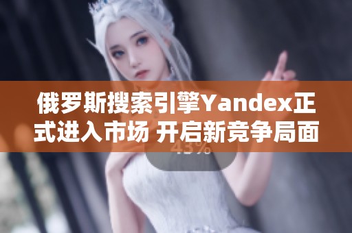 俄罗斯搜索引擎Yandex正式进入市场 开启新竞争局面