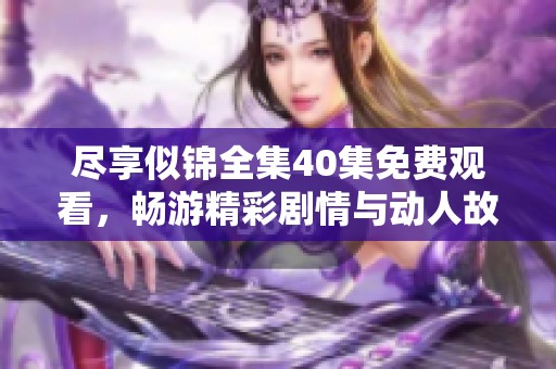 尽享似锦全集40集免费观看，畅游精彩剧情与动人故事