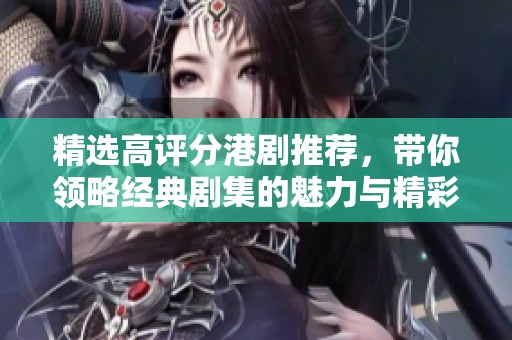 精选高评分港剧推荐，带你领略经典剧集的魅力与精彩瞬间