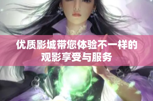 优质影城带您体验不一样的观影享受与服务