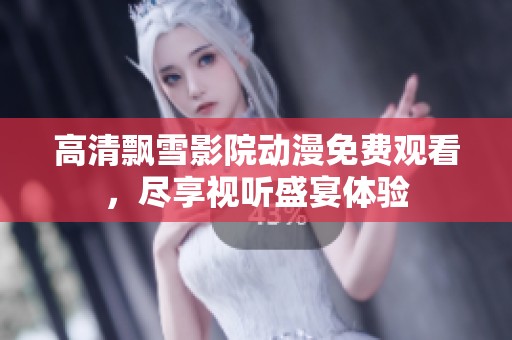 高清飘雪影院动漫免费观看，尽享视听盛宴体验