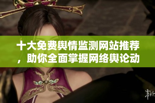 十大免费舆情监测网站推荐，助你全面掌握网络舆论动态