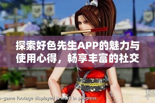 探索好色先生APP的魅力与使用心得，畅享丰富的社交体验