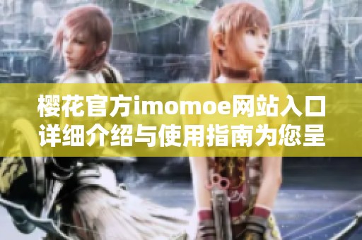 樱花官方imomoe网站入口详细介绍与使用指南为您呈现
