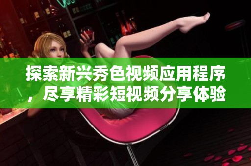 探索新兴秀色视频应用程序，尽享精彩短视频分享体验