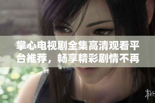 掌心电视剧全集高清观看平台推荐，畅享精彩剧情不再错过