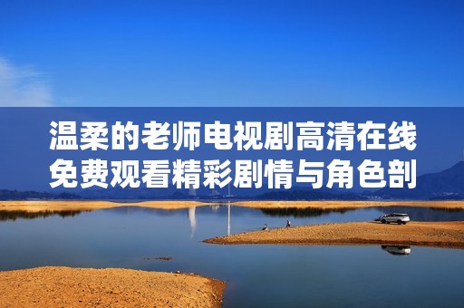 温柔的老师电视剧高清在线免费观看精彩剧情与角色剖析