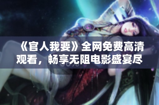 《官人我要》全网免费高清观看，畅享无阻电影盛宴尽在掌握中