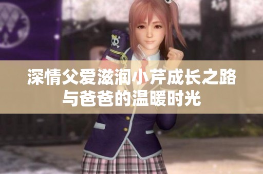 深情父爱滋润小芹成长之路与爸爸的温暖时光