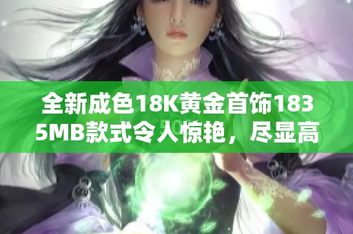 全新成色18K黄金首饰1835MB款式令人惊艳，尽显高贵与典雅