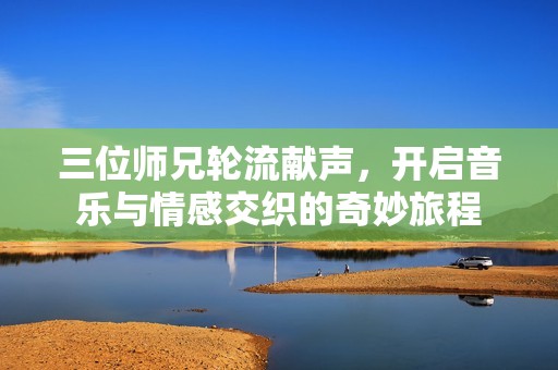三位师兄轮流献声，开启音乐与情感交织的奇妙旅程