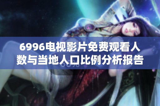 6996电视影片免费观看人数与当地人口比例分析报告
