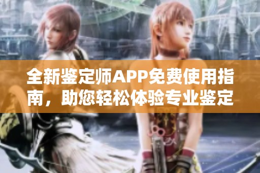 全新鉴定师APP免费使用指南，助您轻松体验专业鉴定服务