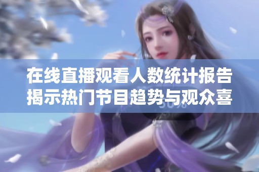 在线直播观看人数统计报告揭示热门节目趋势与观众喜好