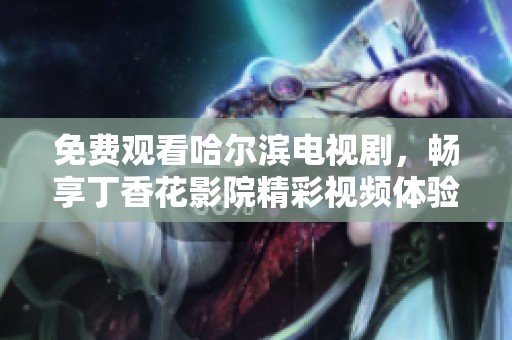 免费观看哈尔滨电视剧，畅享丁香花影院精彩视频体验