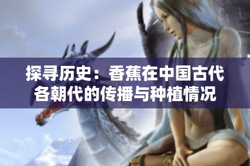 探寻历史：香蕉在中国古代各朝代的传播与种植情况