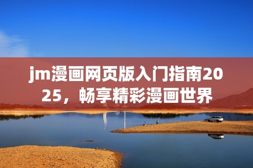jm漫画网页版入门指南2025，畅享精彩漫画世界
