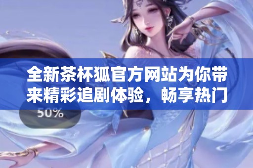 全新茶杯狐官方网站为你带来精彩追剧体验，畅享热门影视作品
