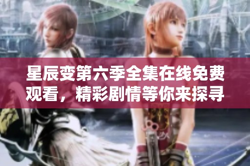 星辰变第六季全集在线免费观看，精彩剧情等你来探寻