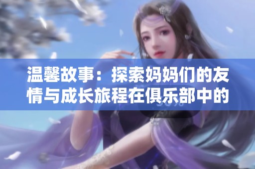 温馨故事：探索妈妈们的友情与成长旅程在俱乐部中的奇妙时光