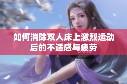 如何消除双人床上激烈运动后的不适感与疲劳