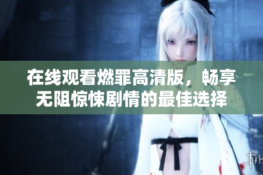 在线观看燃罪高清版，畅享无阻惊悚剧情的最佳选择