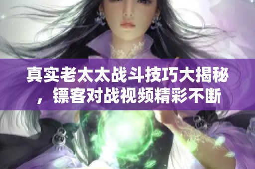真实老太太战斗技巧大揭秘，镖客对战视频精彩不断