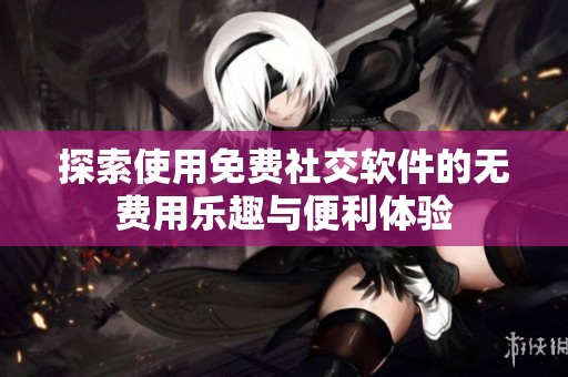 探索使用免费社交软件的无费用乐趣与便利体验