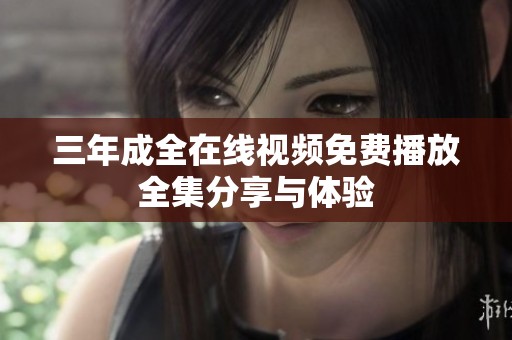 三年成全在线视频免费播放全集分享与体验