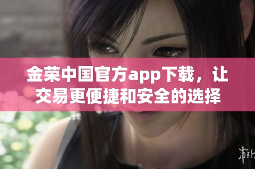 金荣中国官方app下载，让交易更便捷和安全的选择