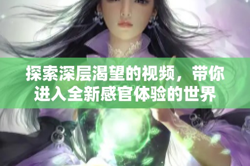 探索深层渴望的视频，带你进入全新感官体验的世界
