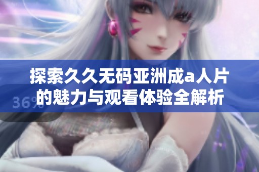 探索久久无码亚洲成a人片的魅力与观看体验全解析