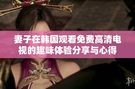 妻子在韩国观看免费高清电视的趣味体验分享与心得