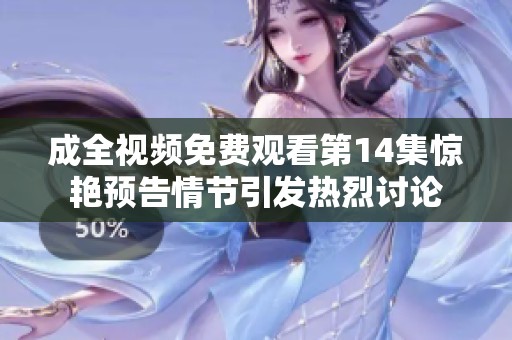 成全视频免费观看第14集惊艳预告情节引发热烈讨论
