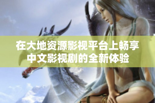 在大地资源影视平台上畅享中文影视剧的全新体验