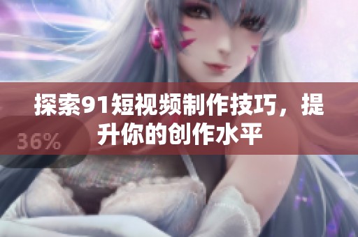 探索91短视频制作技巧，提升你的创作水平