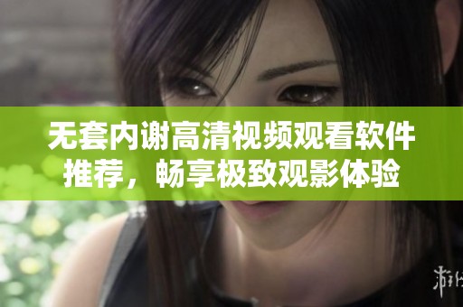 无套内谢高清视频观看软件推荐，畅享极致观影体验