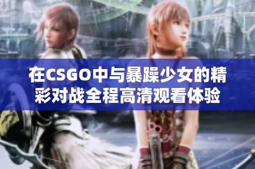在CSGO中与暴躁少女的精彩对战全程高清观看体验
