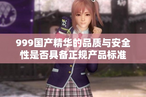 999国产精华的品质与安全性是否具备正规产品标准