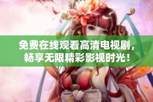 免费在线观看高清电视剧，畅享无限精彩影视时光！