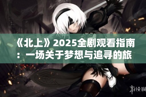 《北上》2025全剧观看指南：一场关于梦想与追寻的旅程