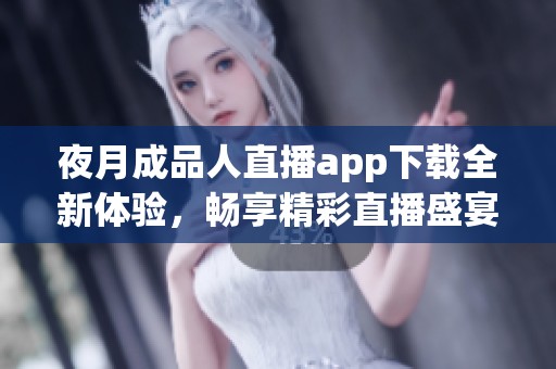 夜月成品人直播app下载全新体验，畅享精彩直播盛宴