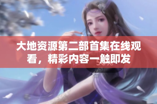 大地资源第二部首集在线观看，精彩内容一触即发