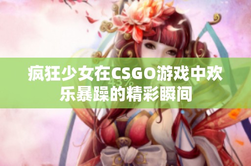 疯狂少女在CSGO游戏中欢乐暴躁的精彩瞬间