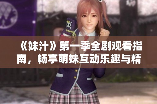 《妹汁》第一季全剧观看指南，畅享萌妹互动乐趣与精彩剧情
