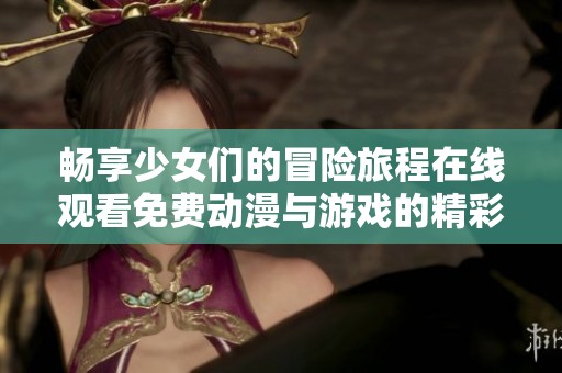 畅享少女们的冒险旅程在线观看免费动漫与游戏的精彩内容