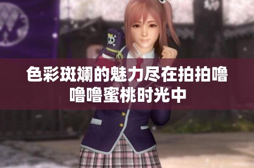 色彩斑斓的魅力尽在拍拍噜噜噜蜜桃时光中