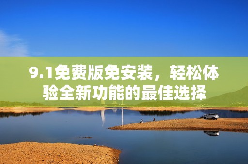 9.1免费版免安装，轻松体验全新功能的最佳选择